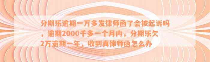 分期乐逾期一万多发律师函了会被起诉吗，逾期2000千多一个月内，分期乐欠2万逾期一年，收到真律师函怎么办