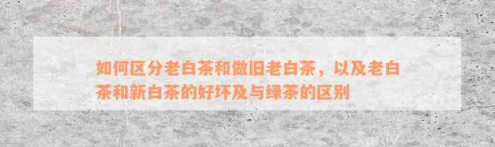 如何区分老白茶和做旧老白茶，以及老白茶和新白茶的好坏及与绿茶的区别