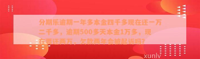 分期乐逾期一年多本金四千多现在还一万二千多，逾期500多天本金1万多，现在要还两万，欠款两年会被起诉吗？