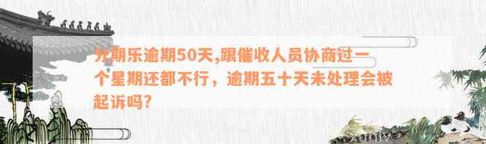 分期乐逾期50天,跟催收人员协商过一个星期还都不行，逾期五十天未处理会被起诉吗?