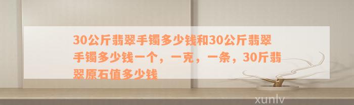 30公斤翡翠手镯多少钱和30公斤翡翠手镯多少钱一个，一克，一条，30斤翡翠原石值多少钱