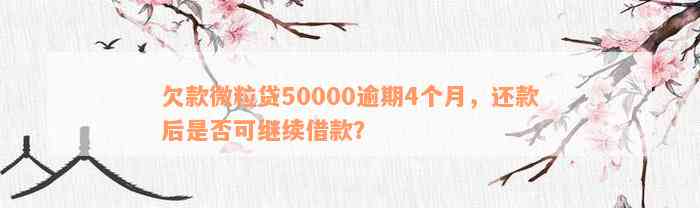 欠款微粒贷50000逾期4个月，还款后是否可继续借款？