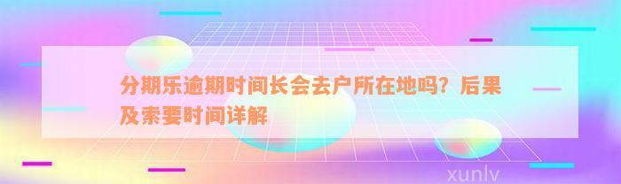 分期乐逾期时间长会去户所在地吗？后果及索要时间详解