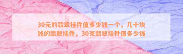 30元的翡翠挂件值多少钱一个，几十块钱的翡翠挂件，30克翡翠挂件值多少钱