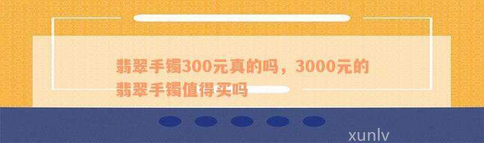 翡翠手镯300元真的吗，3000元的翡翠手镯值得买吗