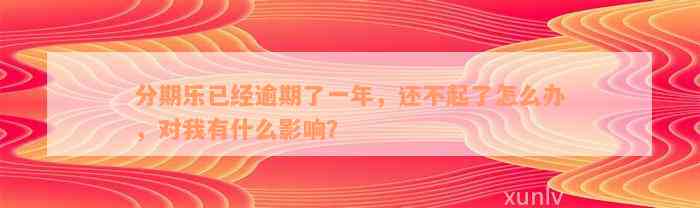 分期乐已经逾期了一年，还不起了怎么办，对我有什么影响？