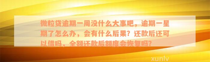 微粒贷逾期一周没什么大事吧，逾期一星期了怎么办，会有什么后果？还款后还可以借吗，全额还款后额度会恢复吗？