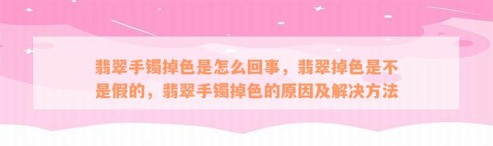 翡翠手镯掉色是怎么回事，翡翠掉色是不是假的，翡翠手镯掉色的原因及解决方法