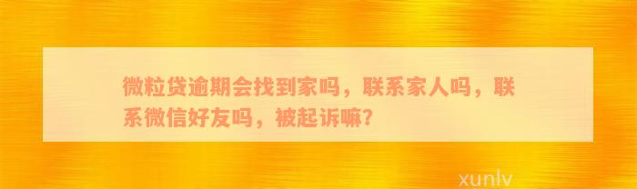 微粒贷逾期会找到家吗，联系家人吗，联系微信好友吗，被起诉嘛？