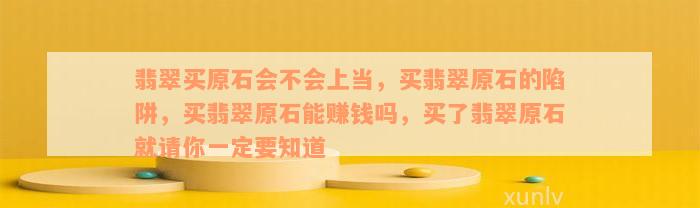 翡翠买原石会不会上当，买翡翠原石的陷阱，买翡翠原石能赚钱吗，买了翡翠原石就请你一定要知道