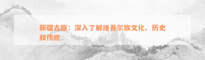 新疆古丽：深入了解维吾尔族文化、历史和传统