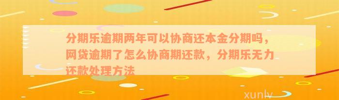 分期乐逾期两年可以协商还本金分期吗，网贷逾期了怎么协商期还款，分期乐无力还款处理方法