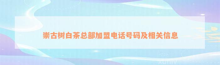 崇古树白茶总部加盟电话号码及相关信息