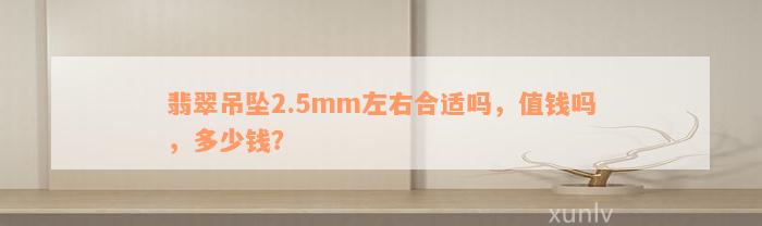 翡翠吊坠2.5mm左右合适吗，值钱吗，多少钱？