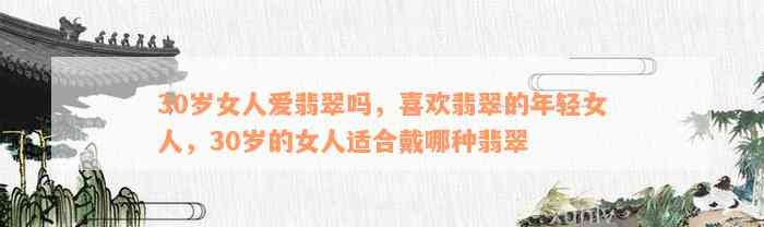 30岁女人爱翡翠吗，喜欢翡翠的年轻女人，30岁的女人适合戴哪种翡翠