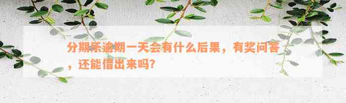 分期乐逾期一天会有什么后果，有奖问答，还能借出来吗？