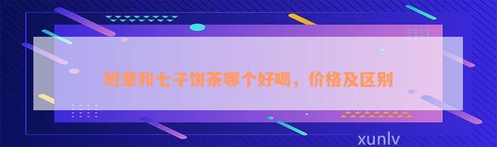 班章和七子饼茶哪个好喝，价格及区别