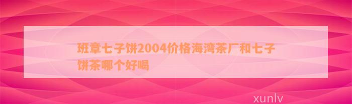 班章七子饼2004价格海湾茶厂和七子饼茶哪个好喝