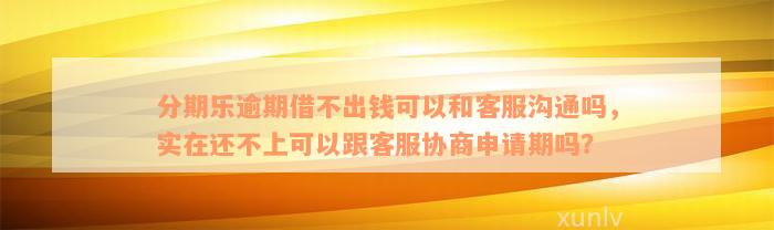 分期乐逾期借不出钱可以和客服沟通吗，实在还不上可以跟客服协商申请期吗？