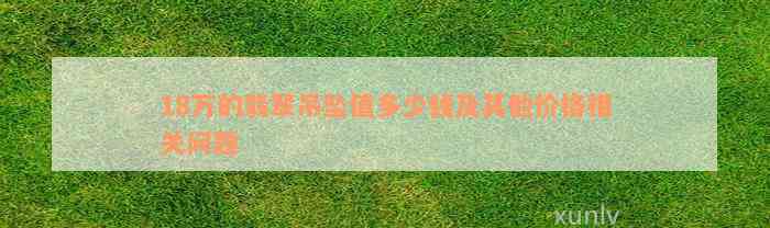 18万的翡翠吊坠值多少钱及其他价格相关问题