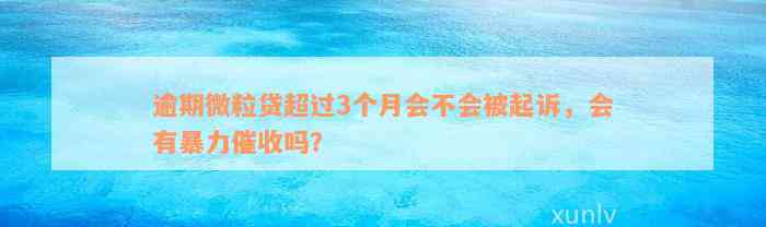 逾期微粒贷超过3个月会不会被起诉，会有暴力催收吗？