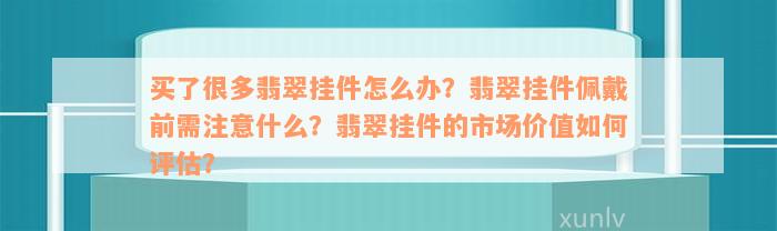 买了很多翡翠挂件怎么办？翡翠挂件佩戴前需注意什么？翡翠挂件的市场价值如何评估？