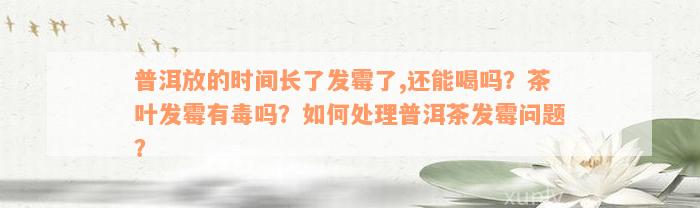 普洱放的时间长了发霉了,还能喝吗？茶叶发霉有毒吗？如何处理普洱茶发霉问题？