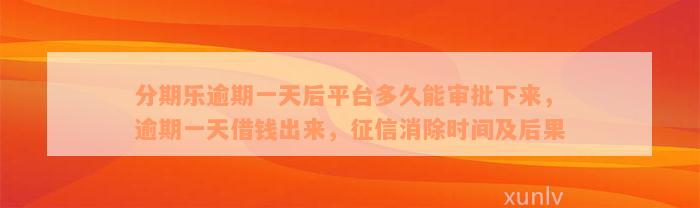 分期乐逾期一天后平台多久能审批下来，逾期一天借钱出来，征信消除时间及后果