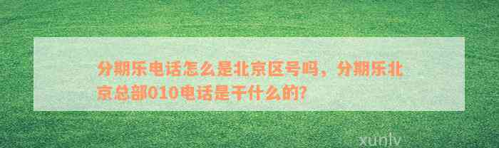 分期乐电话怎么是北京区号吗，分期乐北京总部010电话是干什么的？