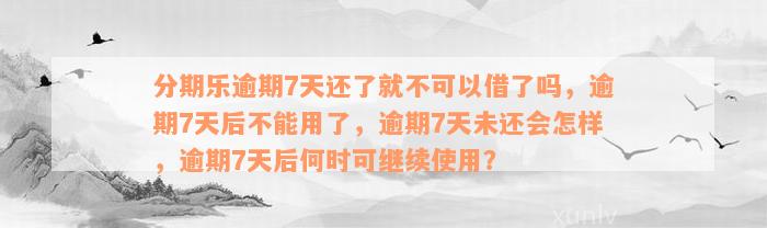 分期乐逾期7天还了就不可以借了吗，逾期7天后不能用了，逾期7天未还会怎样，逾期7天后何时可继续使用？