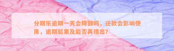 分期乐逾期一天会降额吗，还款会影响使用，逾期后果及能否再借出？