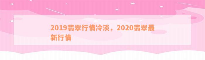 2019翡翠行情冷淡，2020翡翠最新行情