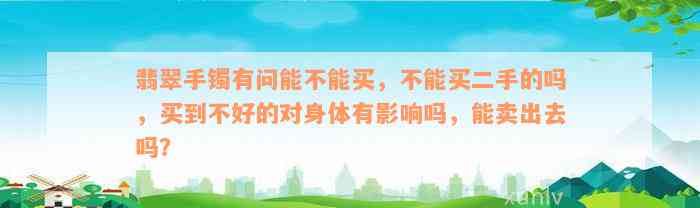 翡翠手镯有问能不能买，不能买二手的吗，买到不好的对身体有影响吗，能卖出去吗？