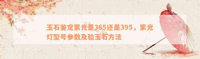 玉石鉴定紫光是365还是395，紫光灯型号参数及验玉石方法