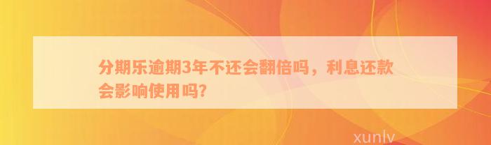 分期乐逾期3年不还会翻倍吗，利息还款会影响使用吗？