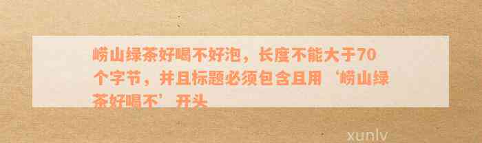 崂山绿茶好喝不好泡，长度不能大于70个字节，并且标题必须包含且用‘崂山绿茶好喝不’开头