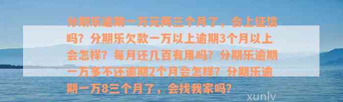 分期乐逾期一万元两三个月了，会上征信吗？分期乐欠款一万以上逾期3个月以上会怎样？每月还几百有用吗？分期乐逾期一万多不还逾期2个月会怎样？分期乐逾期一万8三个月了，会找我家吗？