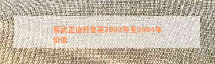 易武正山野生茶2002年至2004年价值