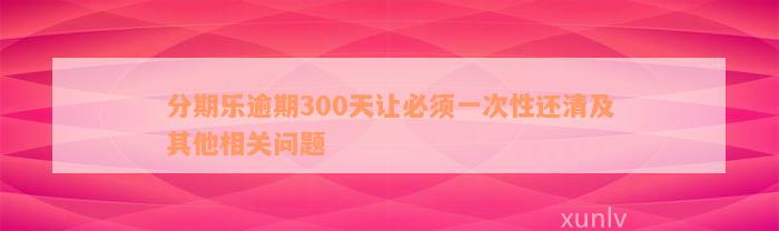 分期乐逾期300天让必须一次性还清及其他相关问题