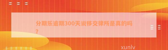 分期乐逾期300天说移交律所是真的吗？