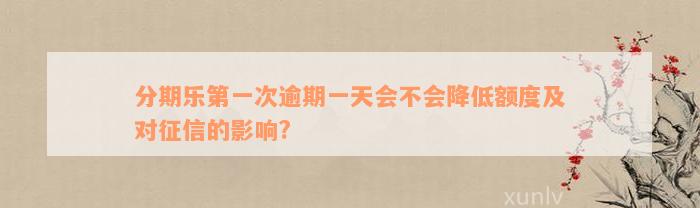 分期乐第一次逾期一天会不会降低额度及对征信的影响?