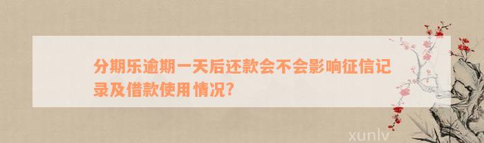 分期乐逾期一天后还款会不会影响征信记录及借款使用情况?