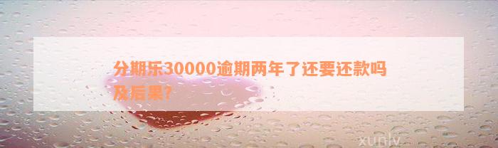 分期乐30000逾期两年了还要还款吗及后果？