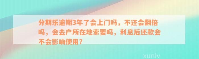 分期乐逾期3年了会上门吗，不还会翻倍吗，会去户所在地索要吗，利息后还款会不会影响使用？