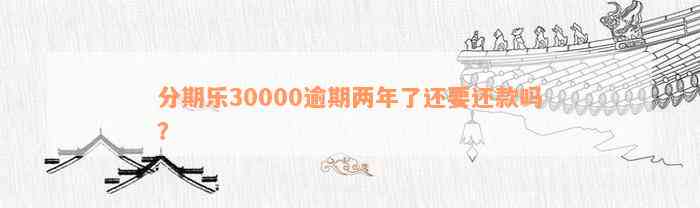 分期乐30000逾期两年了还要还款吗？