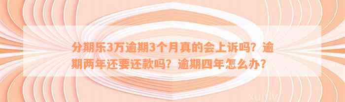 分期乐3万逾期3个月真的会上诉吗？逾期两年还要还款吗？逾期四年怎么办？