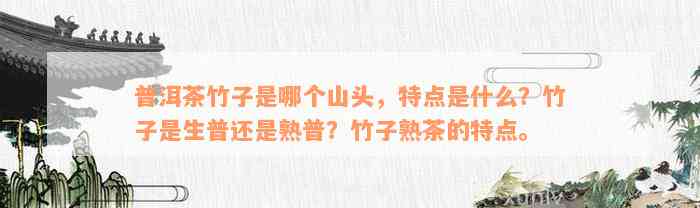 普洱茶竹子是哪个山头，特点是什么？竹子是生普还是熟普？竹子熟茶的特点。