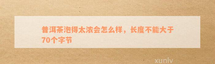 普洱茶泡得太浓会怎么样，长度不能大于70个字节