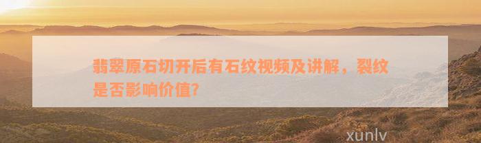 翡翠原石切开后有石纹视频及讲解，裂纹是否影响价值？