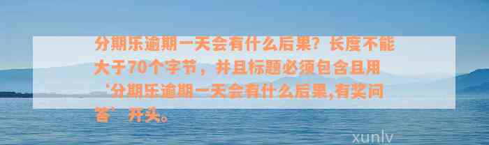 分期乐逾期一天会有什么后果？长度不能大于70个字节，并且标题必须包含且用‘分期乐逾期一天会有什么后果,有奖问答’开头。